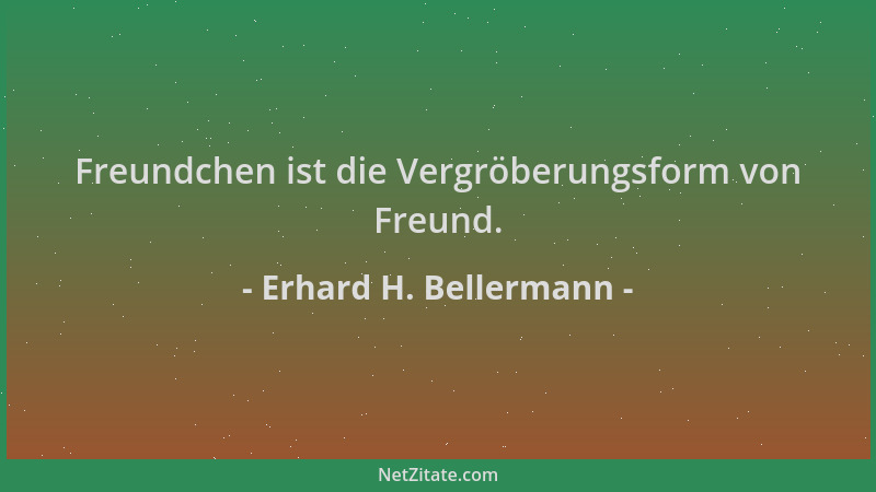 Erhard H. Bellermann - Freundchen ist die Vergröberungsform von Freund....