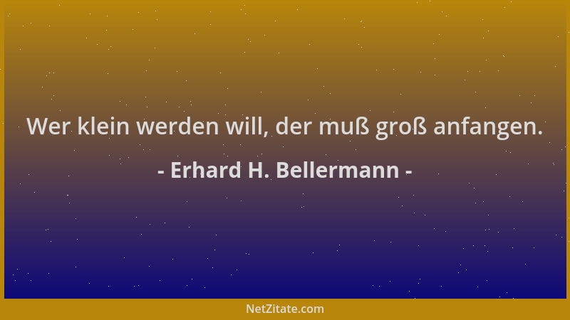 Erhard H. Bellermann - Wer klein werden will, der muß groß anfangen....