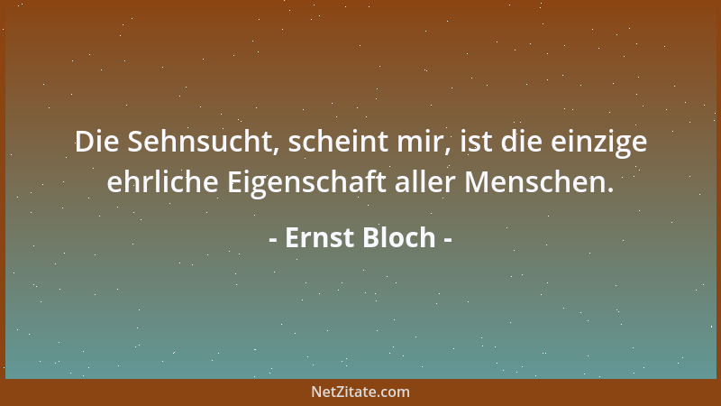 Ernst Bloch - Die Sehnsucht, scheint mir, ist die einzige ehrliche Eigenschaft aller Menschen....