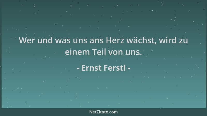 Ernst Ferstl - Wer und was uns ans Herz wächst, wird zu einem Teil von uns....