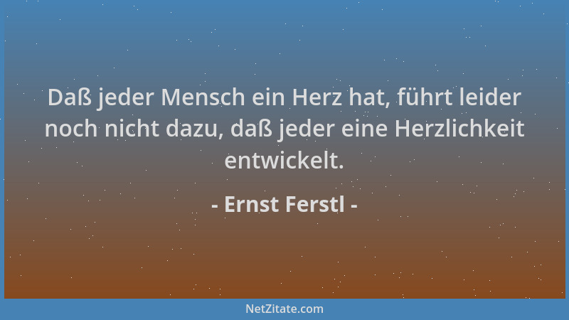 Ernst Ferstl - Daß jeder Mensch ein Herz hat, führt leider noch nicht dazu, daß jeder eine Herzlichkeit entwickelt....