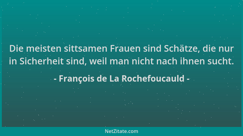 François de La Rochefoucauld - Die meisten sittsamen Frauen sind Schätze, die nur in Sicherheit sind, weil man nicht nach i...