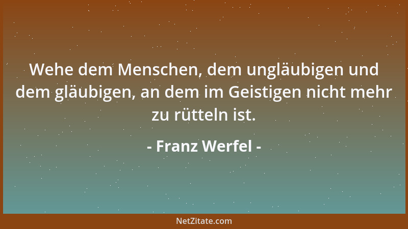 Franz Werfel - Wehe dem Menschen, dem ungläubigen und dem gläubigen, an dem im Geistigen nicht mehr zu rütteln ist....