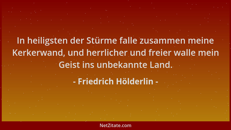 Friedrich Hölderlin - In heiligsten der Stürme falle zusammen meine Kerkerwand, und herrlicher und freier walle mein Geist...