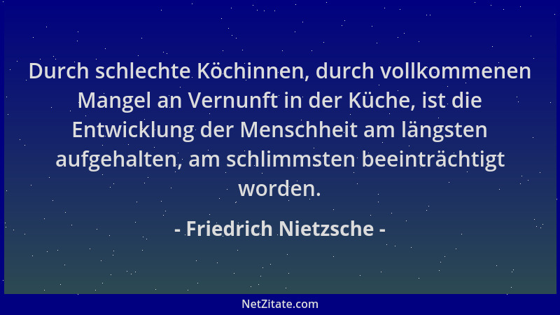 Friedrich Nietzsche - Durch schlechte Köchinnen, durch vollkommenen Mangel an Vernunft in der Küche, ist die Entwicklung de...