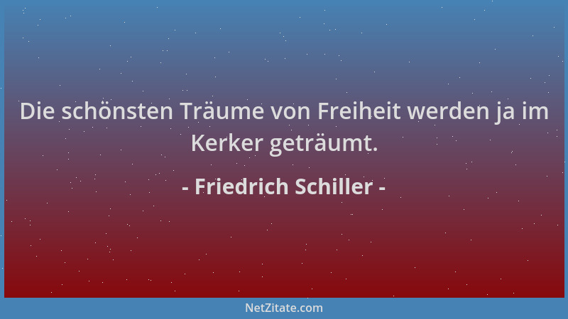 Friedrich Schiller - Die schönsten Träume von Freiheit werden ja im Kerker geträumt....