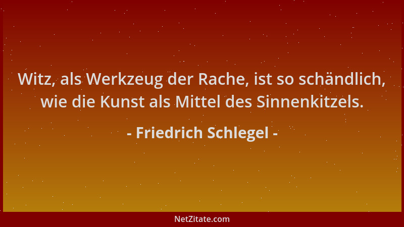 Friedrich Schlegel - Witz, als Werkzeug der Rache, ist so schändlich, wie die Kunst als Mittel des Sinnenkitzels....