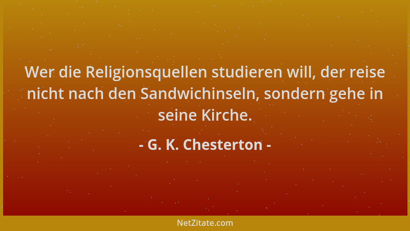 G. K. Chesterton - Wer die Religionsquellen studieren will, der reise nicht nach den Sandwichinseln, sondern gehe in seine...