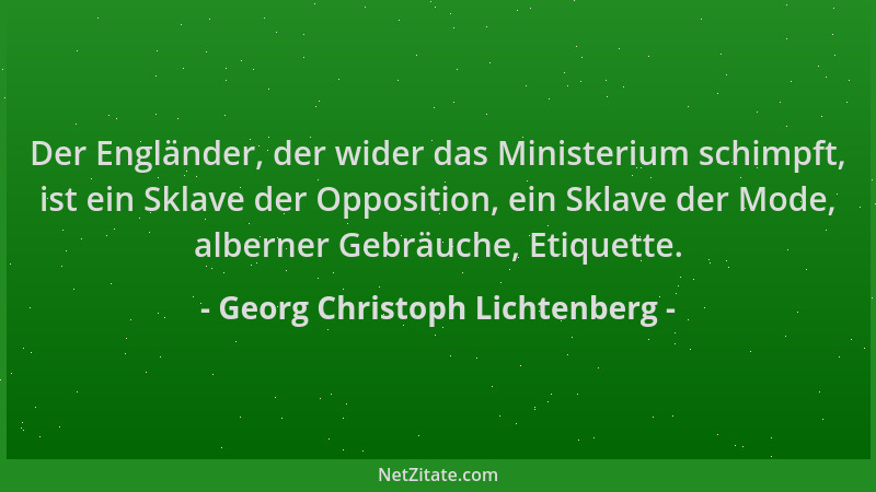 Georg Christoph Lichtenberg - Der Engländer, der wider das Ministerium schimpft, ist ein Sklave der Opposition, ein Sklave...