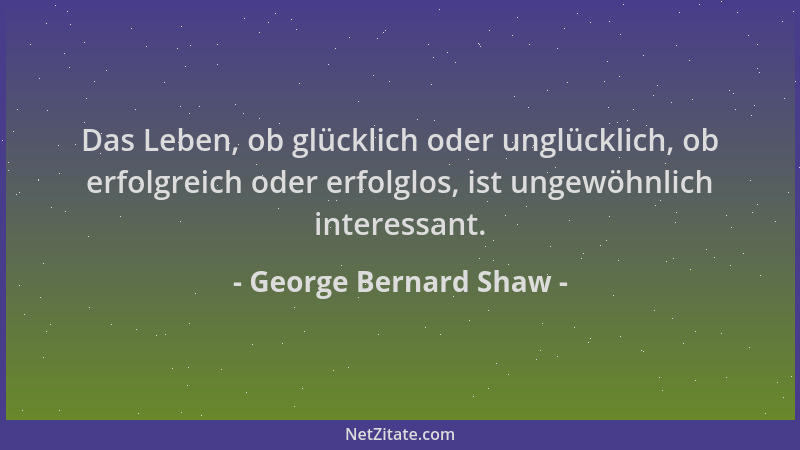 George Bernard Shaw - Das Leben, ob glücklich oder unglücklich, ob erfolgreich oder erfolglos, ist ungewöhnlich interessant...