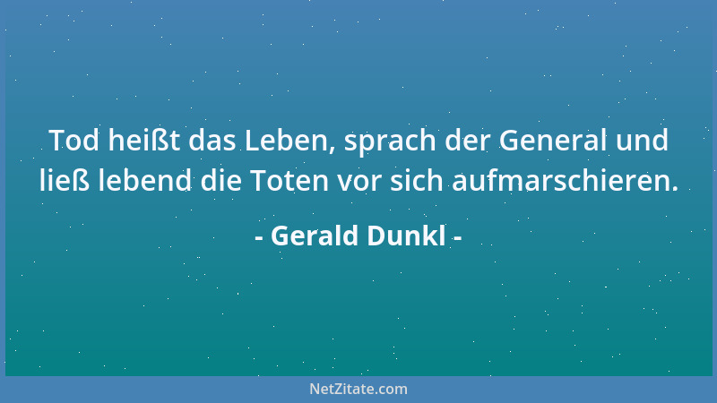 Gerald Dunkl - Tod heißt das Leben, sprach der General und ließ lebend die Toten vor sich aufmarschieren....