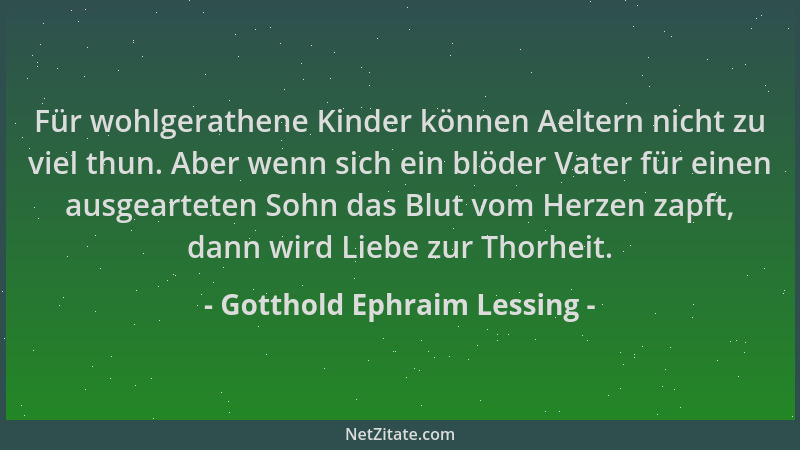Gotthold Ephraim Lessing - Für wohlgerathene Kinder können Aeltern nicht zu viel thun. Aber wenn sich ein blöder Vater für...