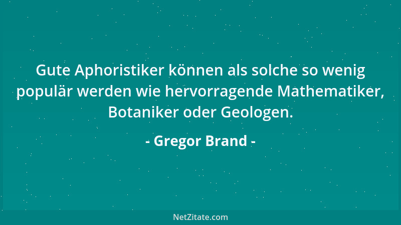 Gregor Brand - Gute Aphoristiker können als solche so wenig populär werden wie hervorragende Mathematiker, Botaniker oder G...