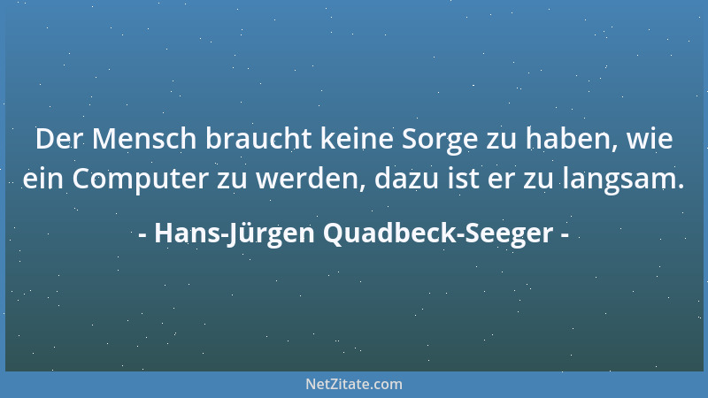 Hans-Jürgen Quadbeck-Seeger - Der Mensch braucht keine Sorge zu haben, wie ein Computer zu werden, dazu ist er zu langsam....
