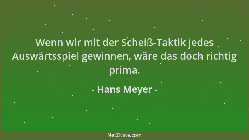 Hans Meyer - Wenn wir mit der Scheiß-Taktik jedes Auswärtsspiel gewinnen, wäre das doch richtig prima....