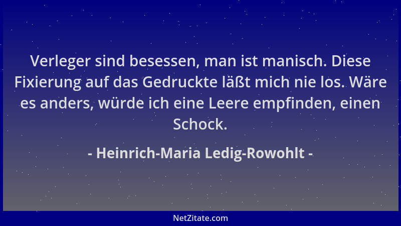 Heinrich-Maria Ledig-Rowohlt - Verleger sind besessen, man ist manisch. Diese Fixierung auf das Gedruckte läßt mich nie los...