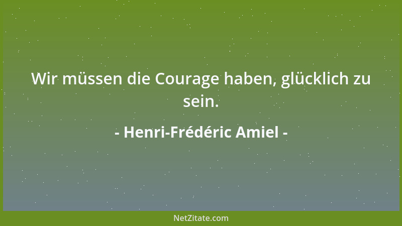 Henri-Frédéric Amiel - Wir müssen die Courage haben, glücklich zu sein....