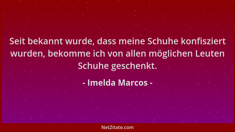 Imelda Marcos - Seit bekannt wurde, dass meine Schuhe konfisziert wurden, bekomme ich von allen möglichen Leuten Schuhe ges...