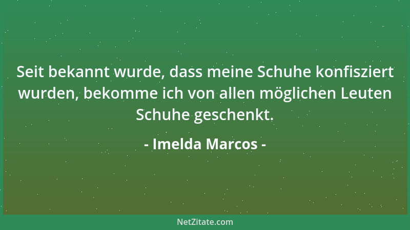 Imelda Marcos - Seit bekannt wurde, dass meine Schuhe konfisziert wurden, bekomme ich von allen möglichen Leuten Schuhe ges...