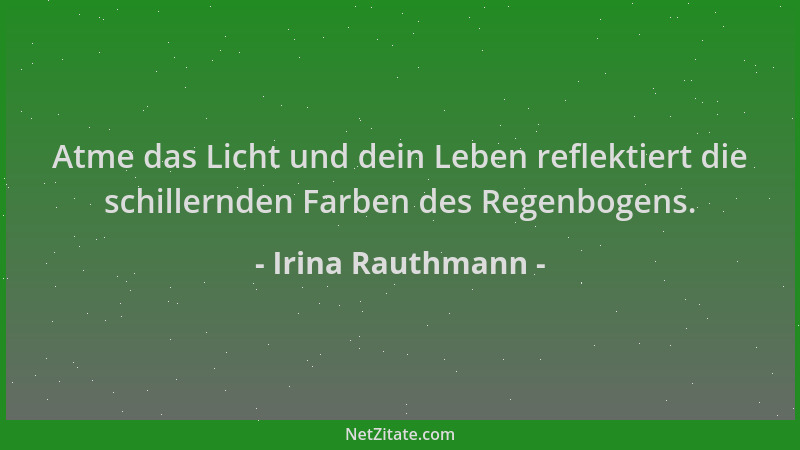 Irina Rauthmann - Atme das Licht und dein Leben reflektiert die schillernden Farben des Regenbogens....