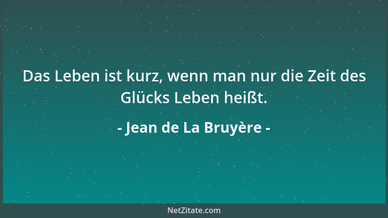 Jean de La Bruyère - Das Leben ist kurz, wenn man nur die Zeit des Glücks Leben heißt....