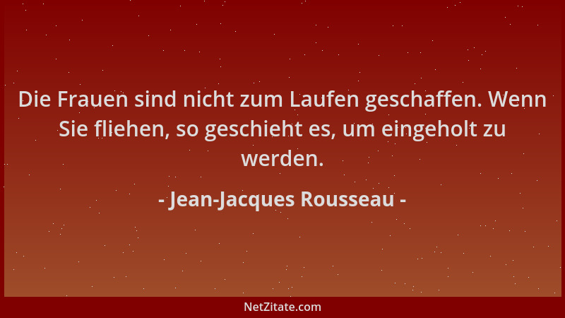 Jean-Jacques Rousseau - Die Frauen sind nicht zum Laufen geschaffen. Wenn Sie fliehen, so geschieht es, um eingeholt zu wer...