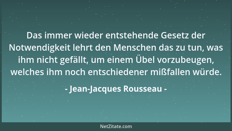Jean-Jacques Rousseau - Das immer wieder entstehende Gesetz der Notwendigkeit lehrt den Menschen das zu tun, was ihm nicht...