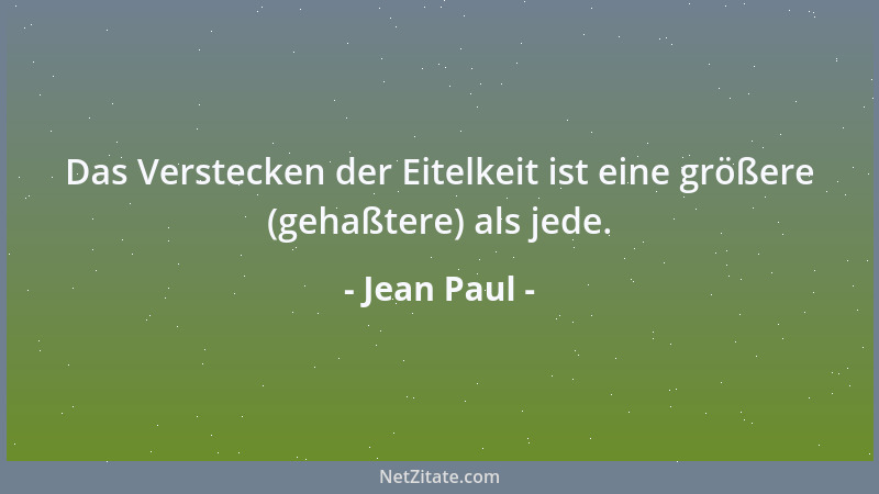 Jean Paul - Das Verstecken der Eitelkeit ist eine größere (gehaßtere) als jede....