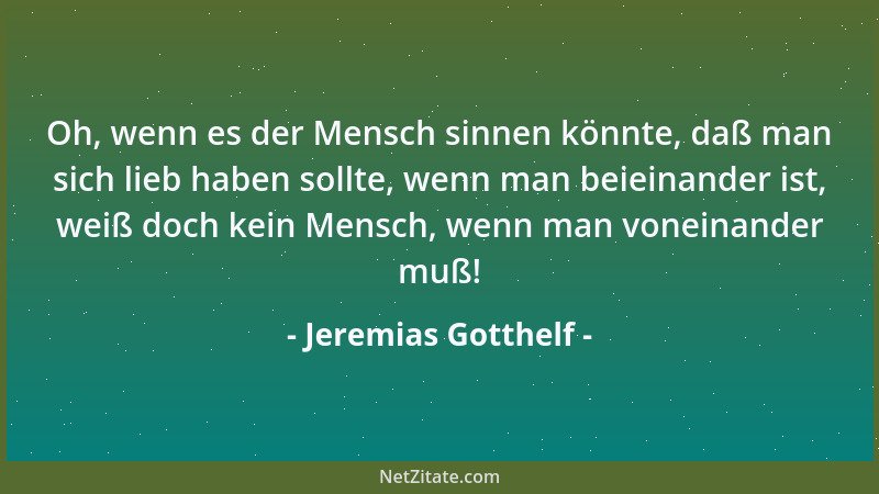 Jeremias Gotthelf - Oh, wenn es der Mensch sinnen könnte, daß man sich lieb haben sollte, wenn man beieinander ist, weiß do...