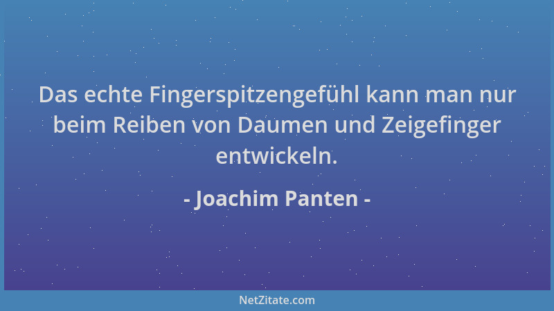 Joachim Panten - Das echte Fingerspitzengefühl kann man nur beim Reiben von Daumen und Zeigefinger entwickeln....