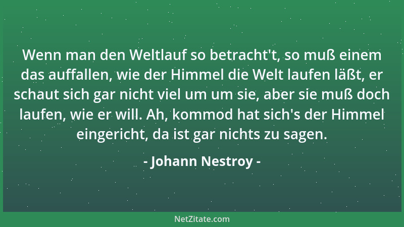 Johann Nestroy - Wenn man den Weltlauf so betracht 't, so muß einem das auffallen, wie der Himmel die Welt laufen läßt, er s...