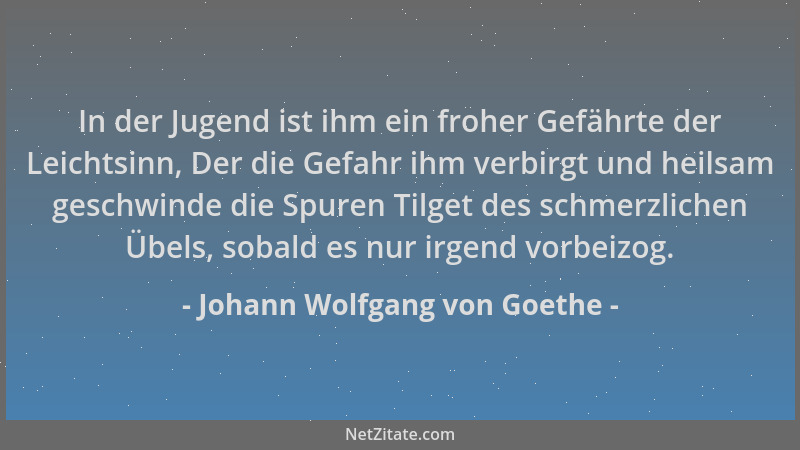 Johann Wolfgang von Goethe - In der Jugend ist ihm ein froher Gefährte der Leichtsinn, Der die Gefahr ihm verbirgt und heil...