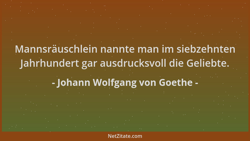 Johann Wolfgang von Goethe - Mannsräuschlein nannte man im siebzehnten Jahrhundert gar ausdrucksvoll die Geliebte....