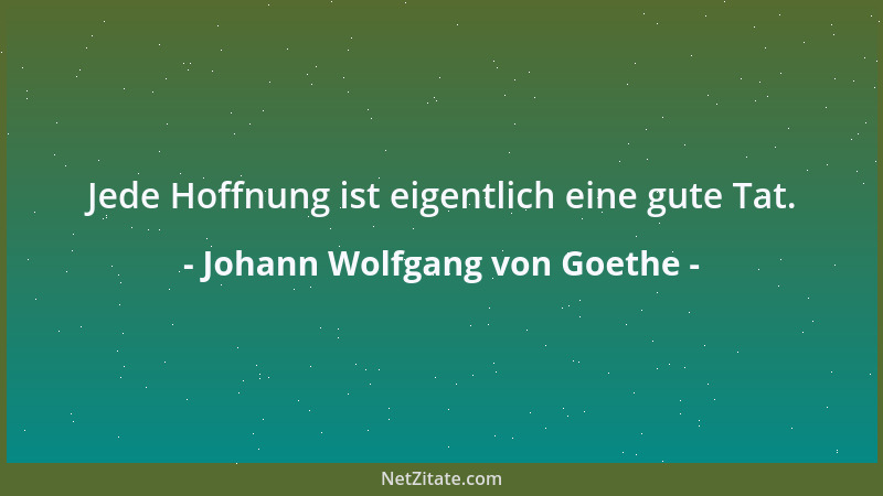 Johann Wolfgang von Goethe - Jede Hoffnung ist eigentlich eine gute Tat....