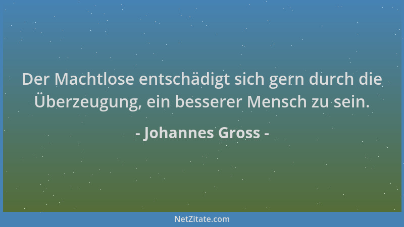 Johannes Gross - Der Machtlose entschädigt sich gern durch die Überzeugung, ein besserer Mensch zu sein....