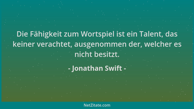Jonathan Swift - Die Fähigkeit zum Wortspiel ist ein Talent, das keiner verachtet, ausgenommen der, welcher es nicht besitz...