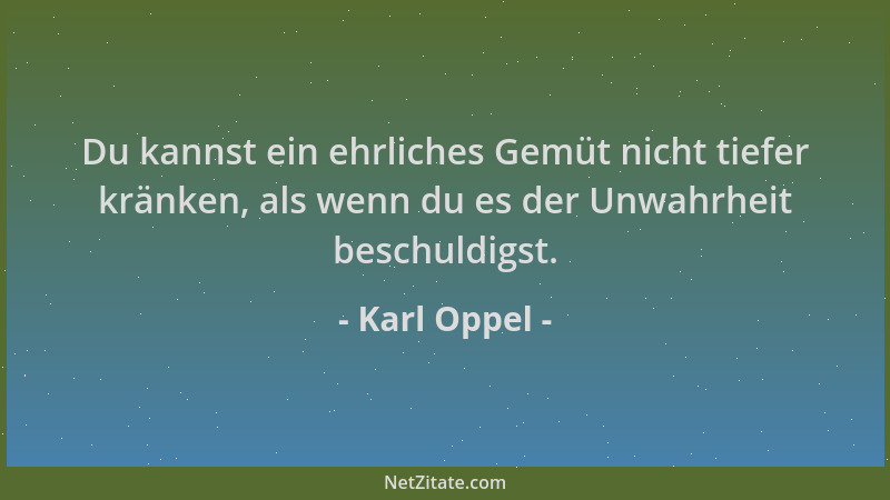 Karl Oppel - Du kannst ein ehrliches Gemüt nicht tiefer kränken, als wenn du es der Unwahrheit beschuldigst....