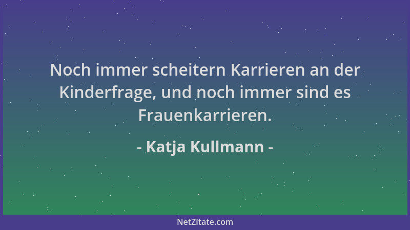 Katja Kullmann - Noch immer scheitern Karrieren an der Kinderfrage, und noch immer sind es Frauenkarrieren....