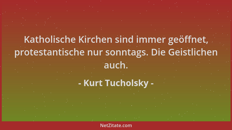 Kurt Tucholsky - Katholische Kirchen sind immer geöffnet, protestantische nur sonntags. Die Geistlichen auch....