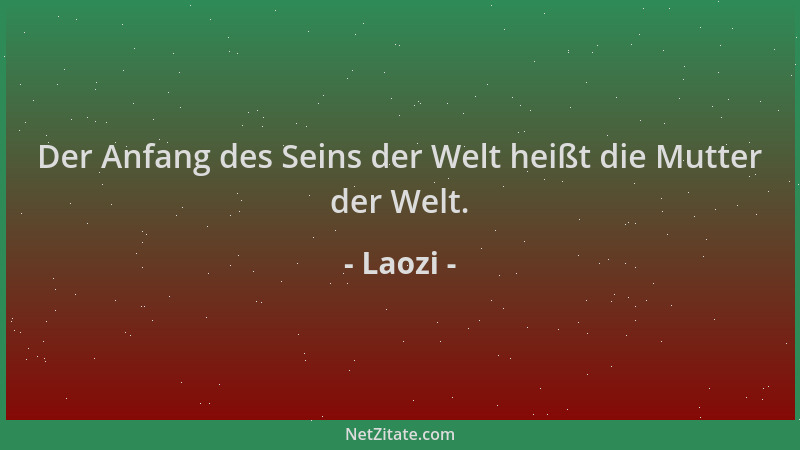 Laozi - Der Anfang des Seins der Welt heißt die Mutter der Welt....