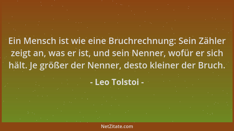 Leo Tolstoi - Ein Mensch ist wie eine Bruchrechnung: Sein Zähler zeigt an, was er ist, und sein Nenner, wofür er sich hält....