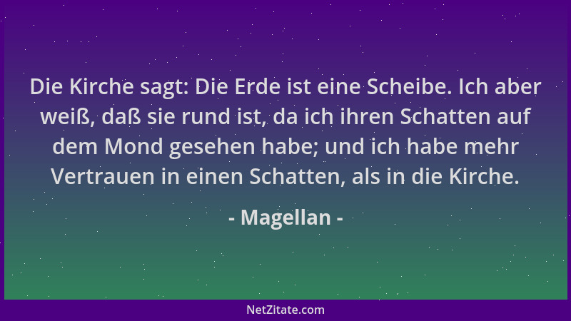 Magellan - Die Kirche sagt: Die Erde ist eine Scheibe. Ich aber weiß, daß sie rund ist, da ich ihren Schatten auf dem Mond...