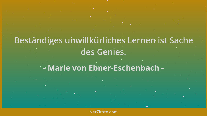 Marie von Ebner-Eschenbach - Beständiges unwillkürliches Lernen ist Sache des Genies....