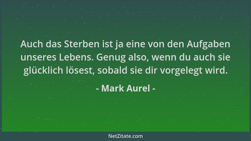 Mark Aurel - Auch das Sterben ist ja eine von den Aufgaben unseres Lebens. Genug also, wenn du auch sie glücklich lösest, s...