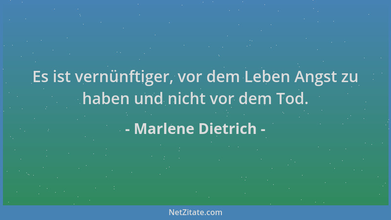 Marlene Dietrich - Es ist vernünftiger, vor dem Leben Angst zu haben und nicht vor dem Tod....