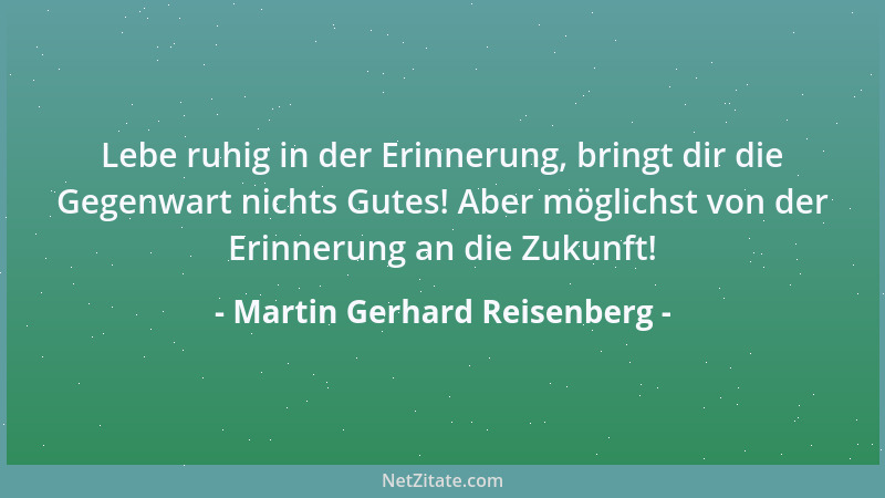 Martin Gerhard Reisenberg - Lebe ruhig in der Erinnerung, bringt dir die Gegenwart nichts Gutes! Aber möglichst von der Eri...