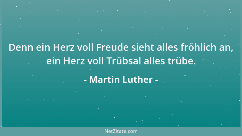 Martin Luther - Denn ein Herz voll Freude sieht alles fröhlich an, ein Herz voll Trübsal alles trübe....