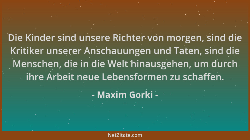 Maxim Gorki - Die Kinder sind unsere Richter von morgen, sind die Kritiker unserer Anschauungen und Taten, sind die Mensche...