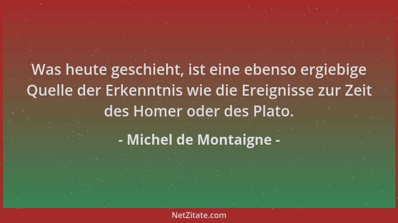 Michel de Montaigne - Was heute geschieht, ist eine ebenso ergiebige Quelle der Erkenntnis wie die Ereignisse zur Zeit des...