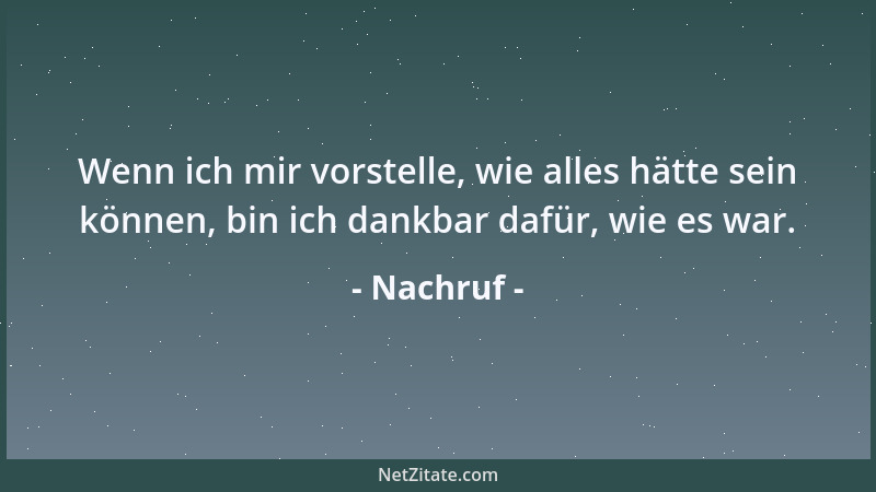 Nachruf - Wenn ich mir vorstelle, wie alles hätte sein können, bin ich dankbar dafür, wie es war....